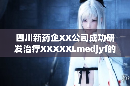 四川新药企XX公司成功研发治疗XXXXXLmedjyf的创新药物(1)