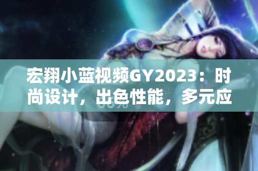 宏翔小蓝视频GY2023：时尚设计，出色性能，多元应用