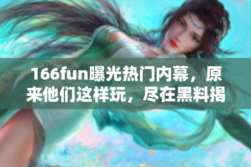 166fun曝光热门内幕，原来他们这样玩，尽在黑料揭秘