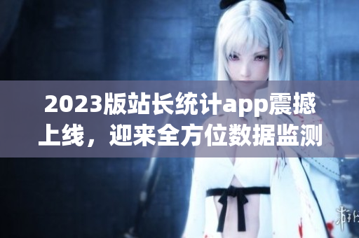 2023版站长统计app震撼上线，迎来全方位数据监测新时代