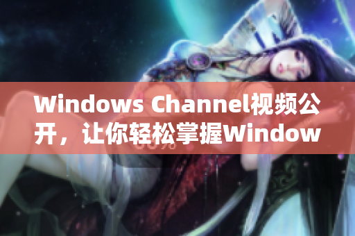 Windows Channel视频公开，让你轻松掌握Windows技巧