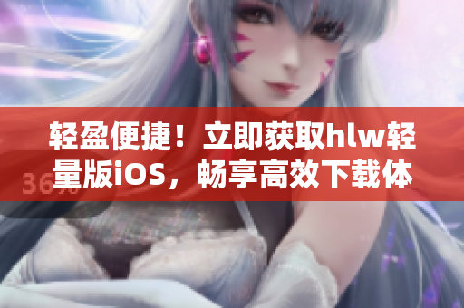 轻盈便捷！立即获取hlw轻量版iOS，畅享高效下载体验