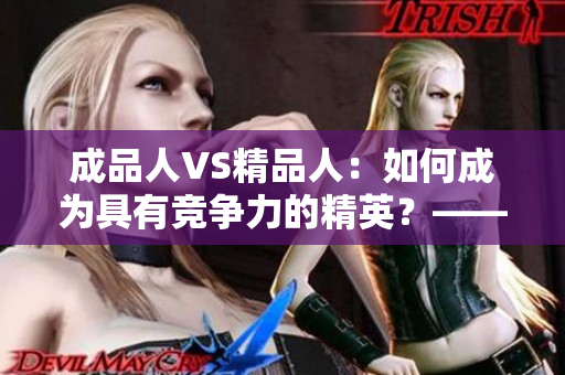 成品人VS精品人：如何成为具有竞争力的精英？——区别和要点探析