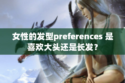 女性的发型preferences 是喜欢大头还是长发？