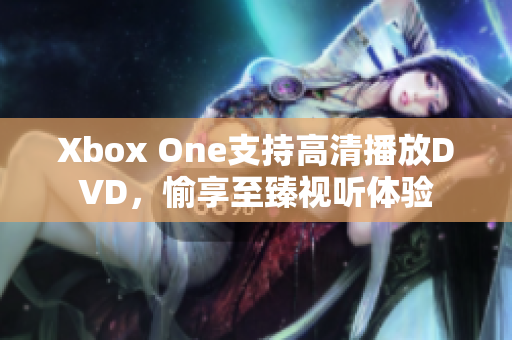 Xbox One支持高清播放DVD，愉享至臻视听体验