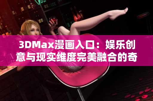 3DMax漫画入口：娱乐创意与现实维度完美融合的奇幻之门