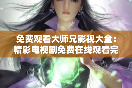 免费观看大师兄影视大全：精彩电视剧免费在线观看完整版