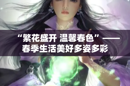 “繁花盛开 温馨春色”——春季生活美好多姿多彩