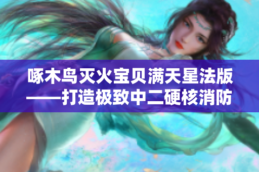 啄木鸟灭火宝贝满天星法版——打造极致中二硬核消防手游