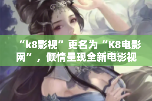 “k8影视”更名为“K8电影网”，倾情呈现全新电影视觉盛宴！