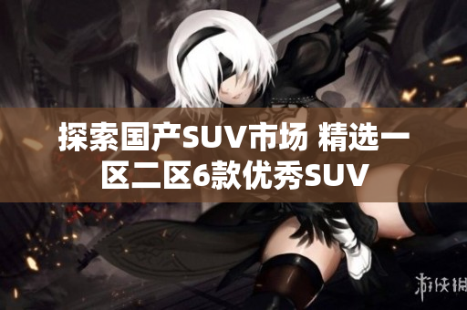 探索国产SUV市场 精选一区二区6款优秀SUV