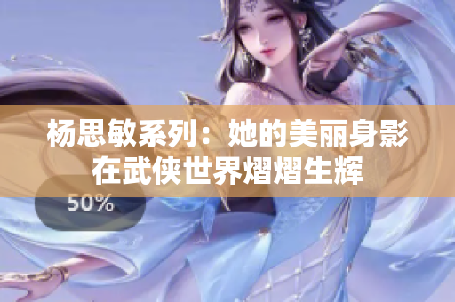 杨思敏系列：她的美丽身影在武侠世界熠熠生辉