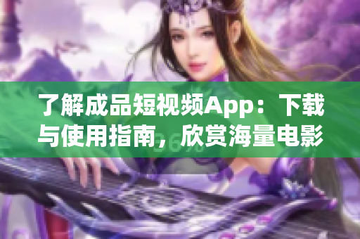 了解成品短视频App：下载与使用指南，欣赏海量电影资源