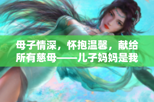 母子情深，怀抱温馨，献给所有慈母——儿子妈妈是我