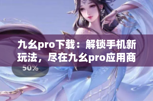 九幺pro下载：解锁手机新玩法，尽在九幺pro应用商店