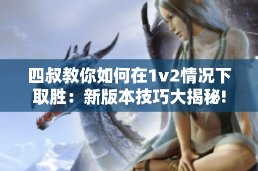 四叔教你如何在1v2情况下取胜：新版本技巧大揭秘!