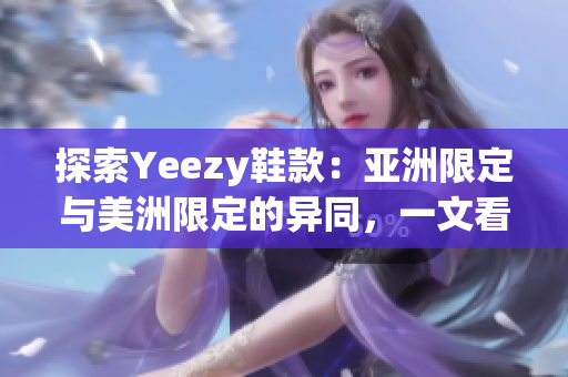 探索Yeezy鞋款：亚洲限定与美洲限定的异同，一文看清两地鞋款差异