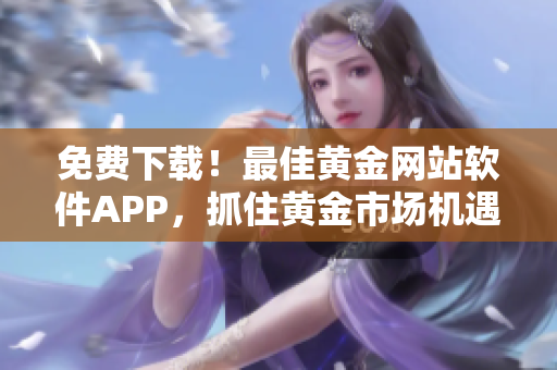 免费下载！最佳黄金网站软件APP，抓住黄金市场机遇