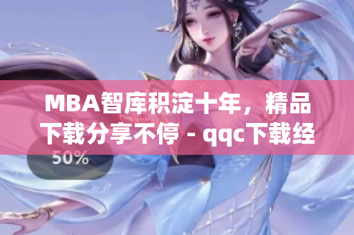 MBA智库积淀十年，精品下载分享不停 - qqc下载经验分享