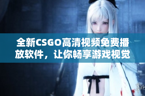 全新CSGO高清视频免费播放软件，让你畅享游戏视觉盛宴