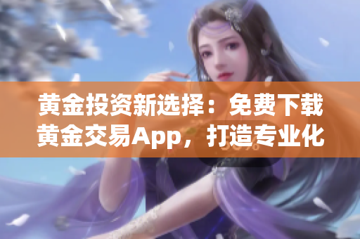 黄金投资新选择：免费下载黄金交易App，打造专业化交易体验