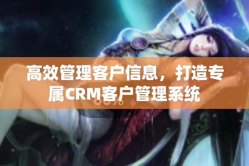 高效管理客户信息，打造专属CRM客户管理系统