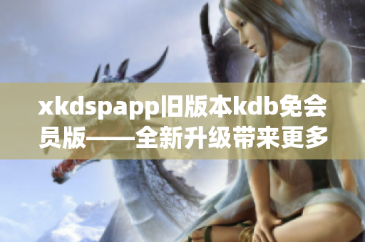 xkdspapp旧版本kdb免会员版——全新升级带来更多功能