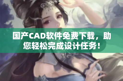 国产CAD软件免费下载，助您轻松完成设计任务！