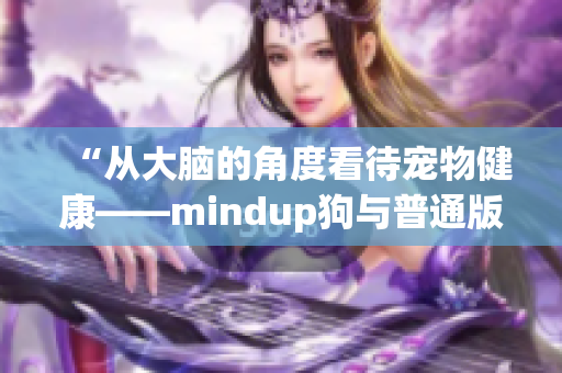 “从大脑的角度看待宠物健康——mindup狗与普通版的比较”