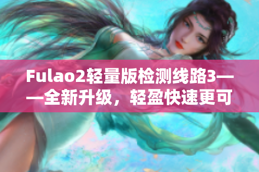 Fulao2轻量版检测线路3——全新升级，轻盈快速更可靠