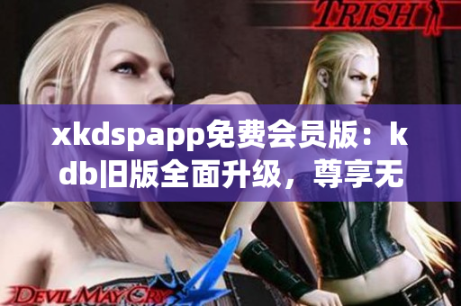 xkdspapp免费会员版：kdb旧版全面升级，尊享无限畅玩特权(1)