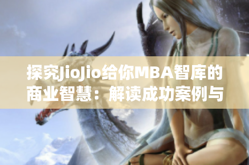 探究JioJio给你MBA智库的商业智慧：解读成功案例与管理经验(1)