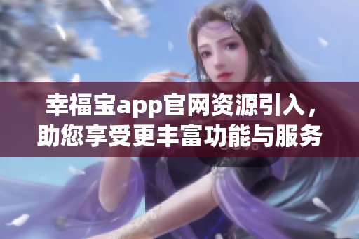 幸福宝app官网资源引入，助您享受更丰富功能与服务