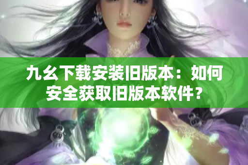 九幺下载安装旧版本：如何安全获取旧版本软件？