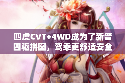 四虎CVT+4WD成为了新晋四驱拼图，驾乘更舒适安全