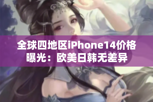 全球四地区iPhone14价格曝光：欧美日韩无差异