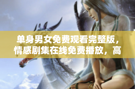 单身男女免费观看完整版，情感剧集在线免费播放，高清画质尽情享受