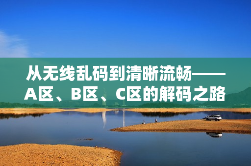 从无线乱码到清晰流畅——A区、B区、C区的解码之路