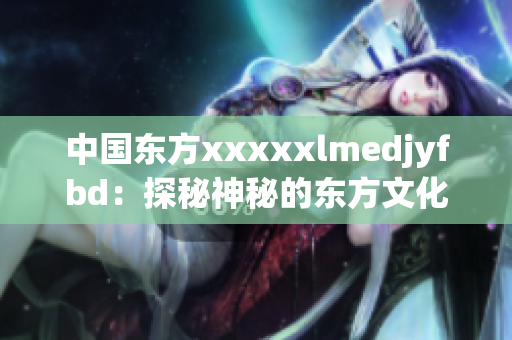 中国东方xxxxxlmedjyfbd：探秘神秘的东方文化宝库