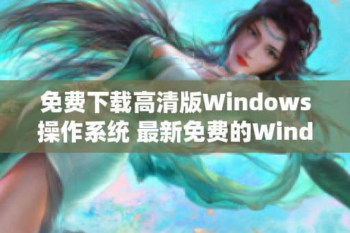 免费下载高清版Windows操作系统 最新免费的Windows版本提供高清体验