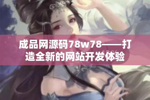 成品网源码78w78——打造全新的网站开发体验