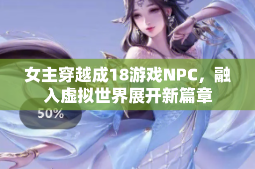 女主穿越成18游戏NPC，融入虚拟世界展开新篇章