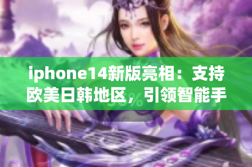 iphone14新版亮相：支持欧美日韩地区，引领智能手机技术创新