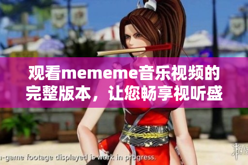 观看mememe音乐视频的完整版本，让您畅享视听盛宴！