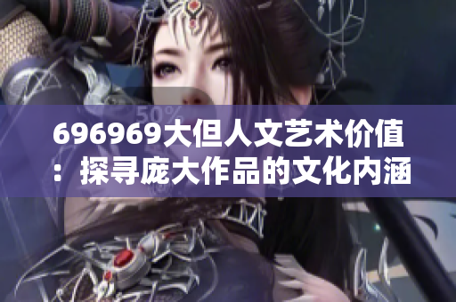 696969大但人文艺术价值：探寻庞大作品的文化内涵