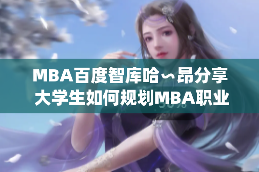 MBA百度智库哈∽昂分享 大学生如何规划MBA职业生涯？(1)