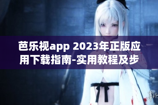 芭乐视app 2023年正版应用下载指南-实用教程及步骤解析(1)