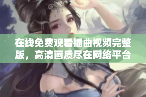 在线免费观看插曲视频完整版，高清画质尽在网络平台