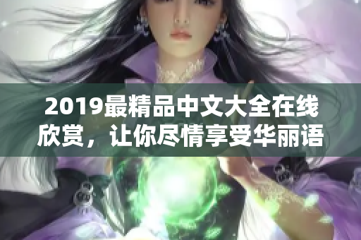 2019最精品中文大全在线欣赏，让你尽情享受华丽语言带来的魅力