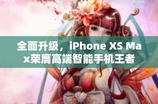 全面升级，iPhone XS Max荣膺高端智能手机王者